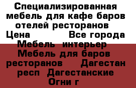 Специализированная мебель для кафе,баров,отелей,ресторанов › Цена ­ 5 000 - Все города Мебель, интерьер » Мебель для баров, ресторанов   . Дагестан респ.,Дагестанские Огни г.